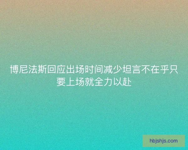 博尼法斯回应出场时间减少坦言不在乎只要上场就全力以赴 博尼法斯回应出场时间减少坦言不在乎只要上场就全力以赴