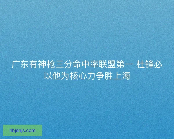 广东有神枪三分命中率联盟第一 杜锋必以他为核心力争胜上海