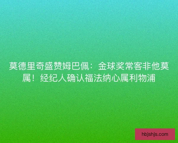 莫德里奇盛赞姆巴佩：金球奖常客非他莫属！经纪人确认福法纳心属利物浦