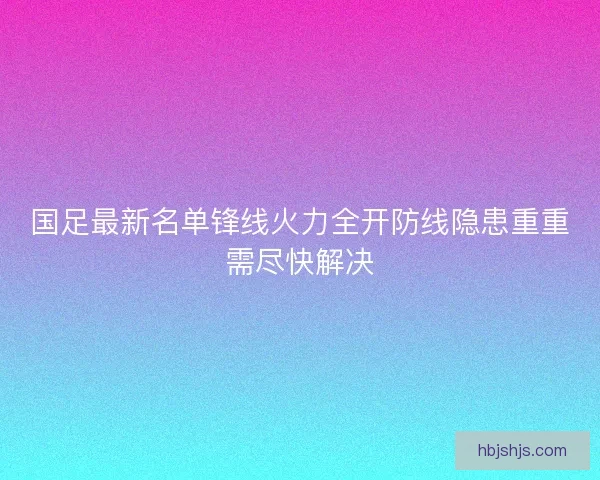 国足最新名单锋线火力全开防线隐患重重需尽快解决