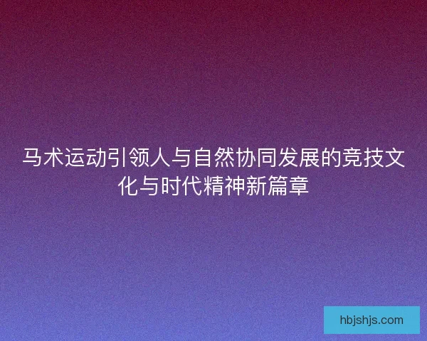 马术运动引领人与自然协同发展的竞技文化与时代精神新篇章
