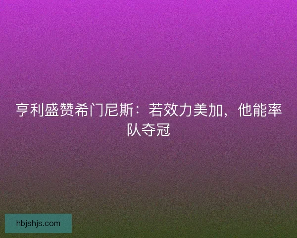 亨利盛赞希门尼斯：若效力美加，他能率队夺冠
