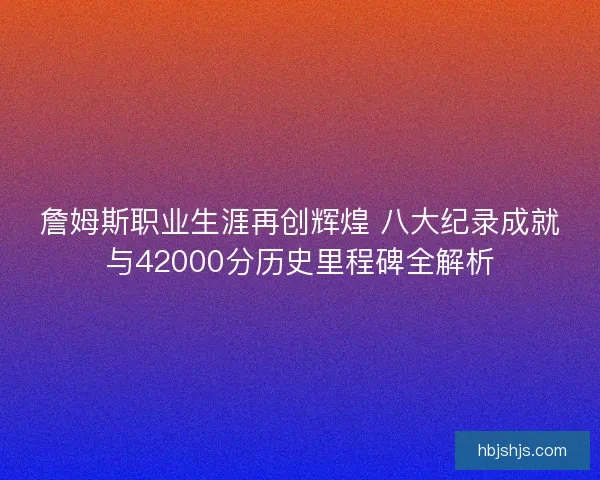 詹姆斯职业生涯再创辉煌 八大纪录成就与42000分历史里程碑全解析 詹姆斯职业生涯再创辉煌 八大纪录成就与42000分历史里程碑全解析