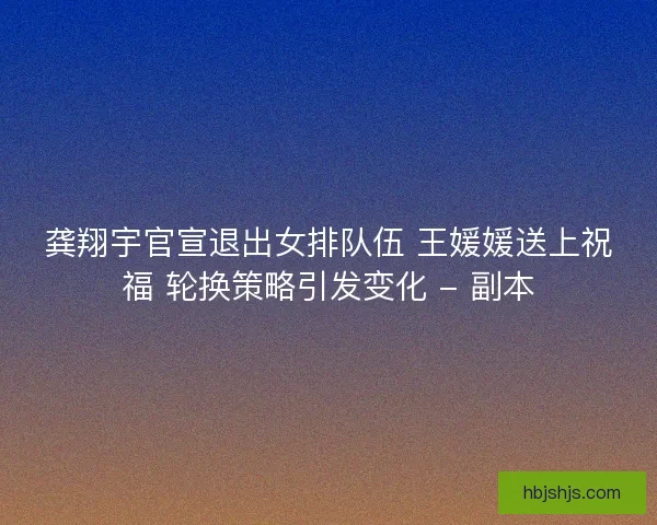 龚翔宇官宣退出女排队伍 王媛媛送上祝福 轮换策略引发变化 - 副本 龚翔宇官宣退出女排队伍 王媛媛送上祝福 轮换策略引发变化 - 副本