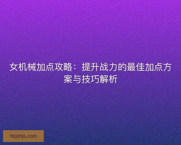 女机械加点攻略：提升战力的最佳加点方案与技巧解析