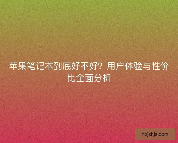 苹果笔记本到底好不好？用户体验与性价比全面分析