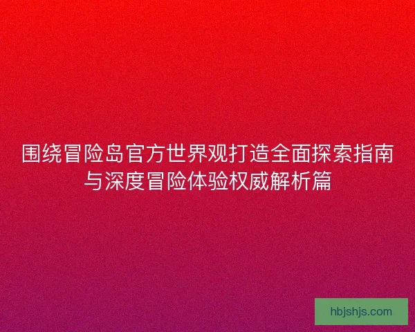 围绕冒险岛官方世界观打造全面探索指南与深度冒险体验权威解析篇