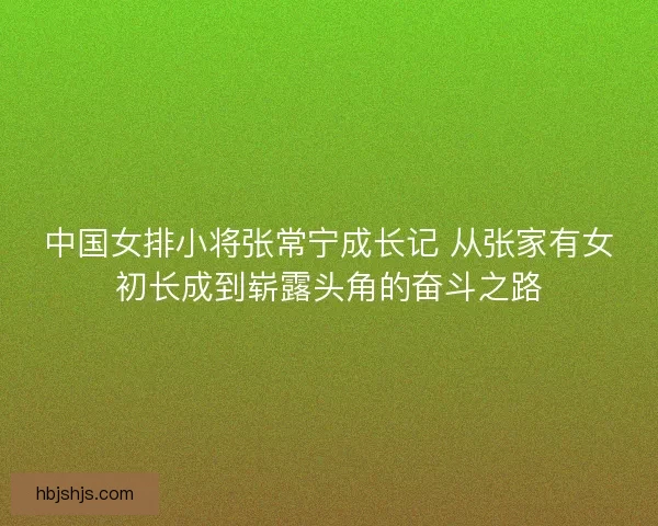 中国女排小将张常宁成长记 从张家有女初长成到崭露头角的奋斗之路