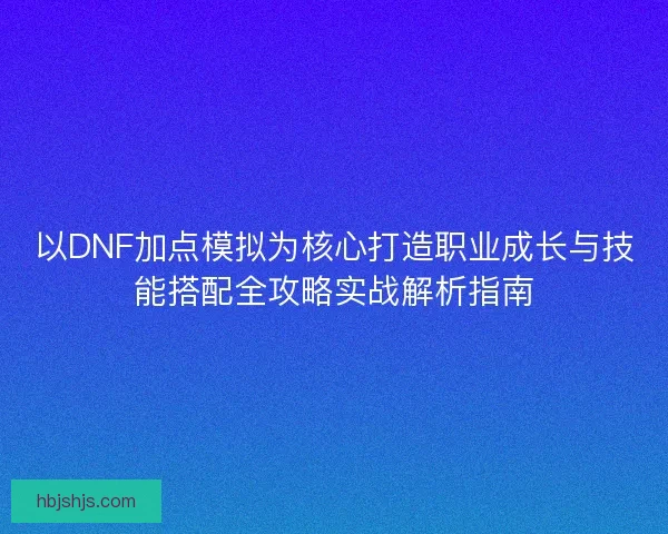 以DNF加点模拟为核心打造职业成长与技能搭配全攻略实战解析指南 以DNF加点模拟为核心打造职业成长与技能搭配全攻略实战解析指南