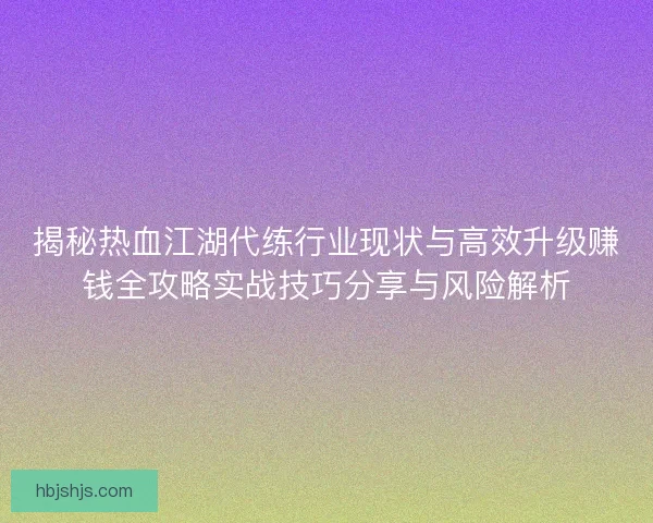 揭秘热血江湖代练行业现状与高效升级赚钱全攻略实战技巧分享与风险解析 揭秘热血江湖代练行业现状与高效升级赚钱全攻略实战技巧分享与风险解析