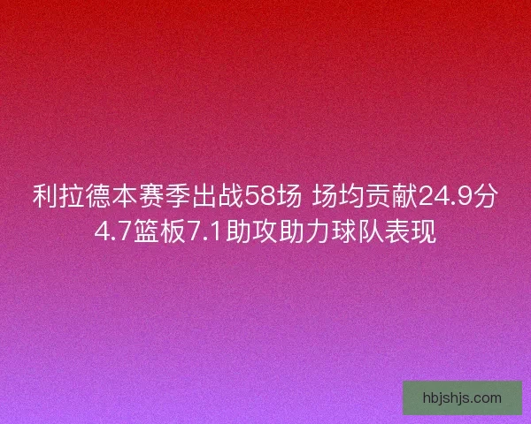 利拉德本赛季出战58场 场均贡献24.9分4.7篮板7.1助攻助力球队表现