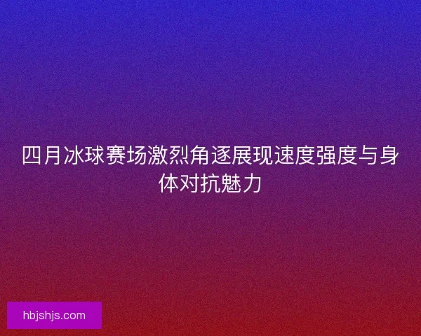 四月冰球赛场激烈角逐展现速度强度与身体对抗魅力 四月冰球赛场激烈角逐展现速度强度与身体对抗魅力