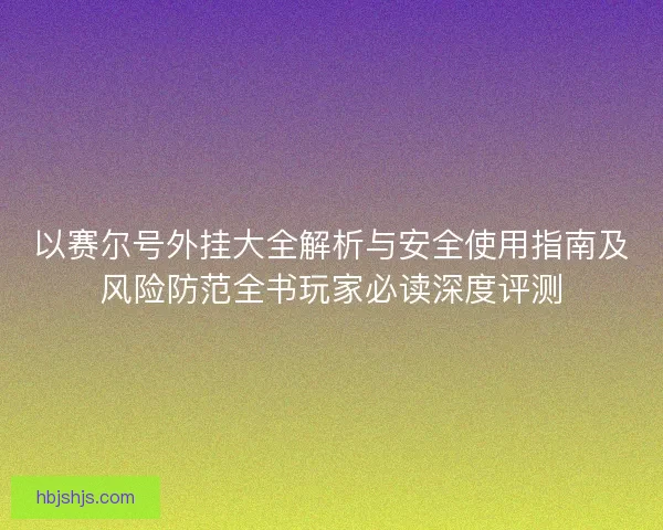 以赛尔号外挂大全解析与安全使用指南及风险防范全书玩家必读深度评测
