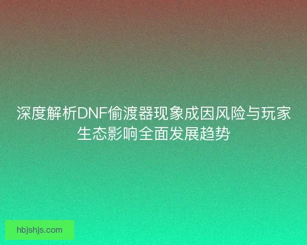 深度解析DNF偷渡器现象成因风险与玩家生态影响全面发展趋势